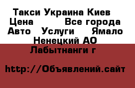 Такси Украина Киев › Цена ­ 100 - Все города Авто » Услуги   . Ямало-Ненецкий АО,Лабытнанги г.